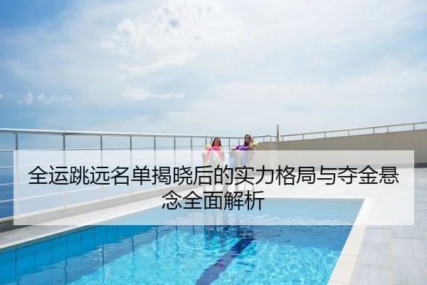 全运跳远名单揭晓后的实力格局与夺金悬念全面解析