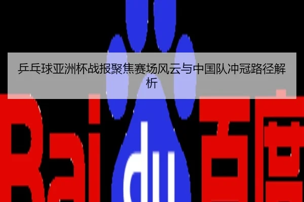 乒乓球亚洲杯战报聚焦赛场风云与中国队冲冠路径解析