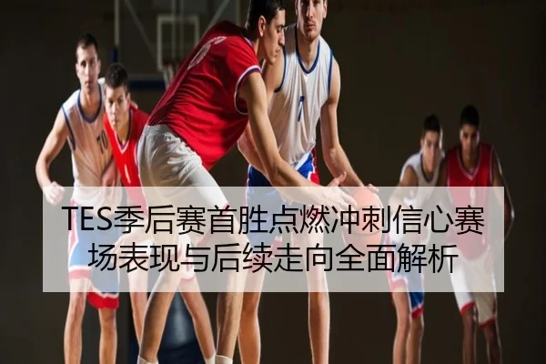 TES季后赛首胜点燃冲刺信心赛场表现与后续走向全面解析