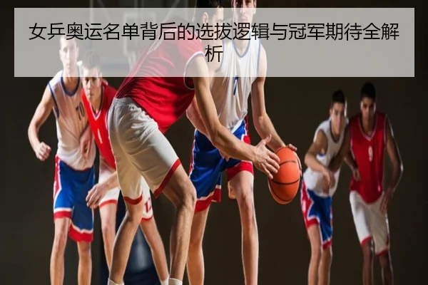 女乒奥运名单背后的选拔逻辑与冠军期待全解析