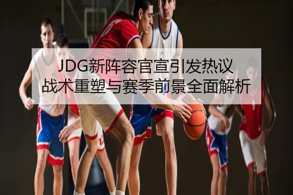 JDG新阵容官宣引发热议 战术重塑与赛季前景全面解析