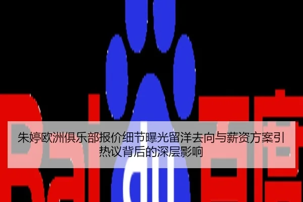 朱婷欧洲俱乐部报价细节曝光留洋去向与薪资方案引热议背后的深层影响