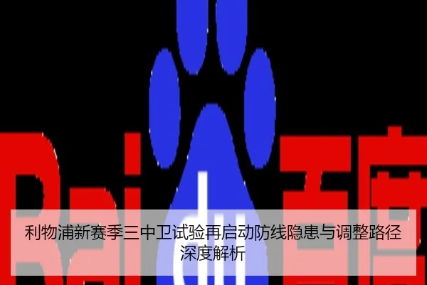 利物浦新赛季三中卫试验再启动防线隐患与调整路径深度解析