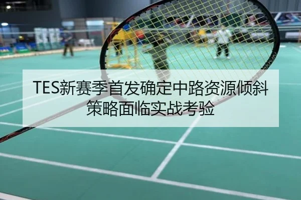 TES新赛季首发确定中路资源倾斜策略面临实战考验