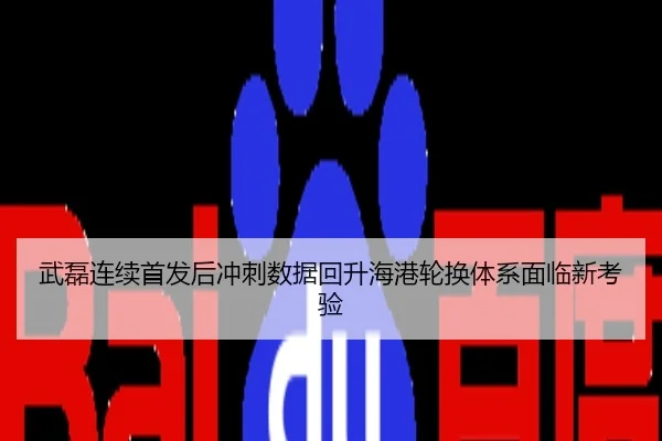 武磊连续首发后冲刺数据回升海港轮换体系面临新考验