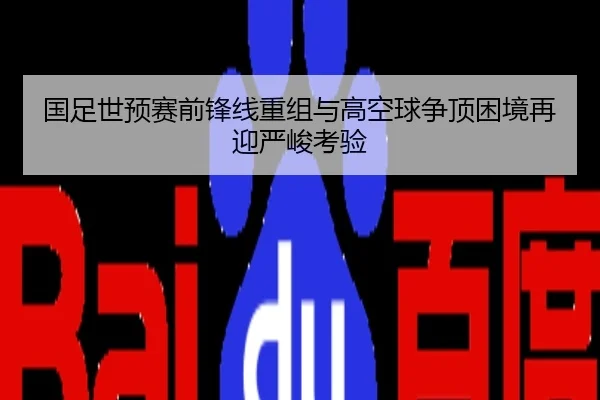 国足世预赛前锋线重组与高空球争顶困境再迎严峻考验