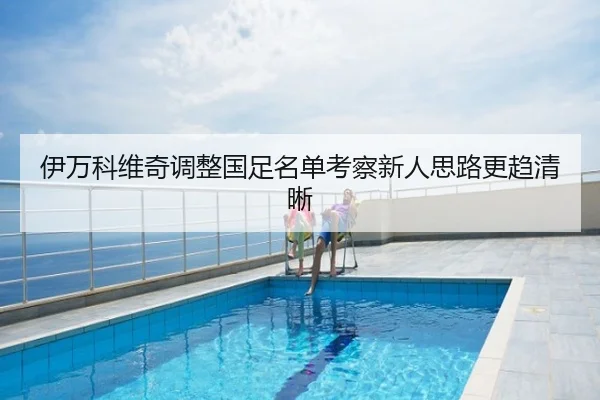 伊万科维奇调整国足名单考察新人思路更趋清晰
