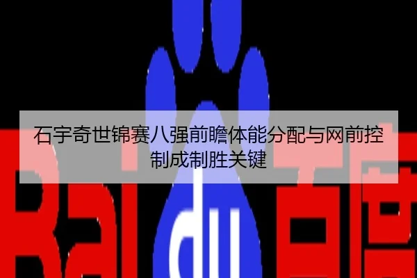 石宇奇世锦赛八强前瞻体能分配与网前控制成制胜关键