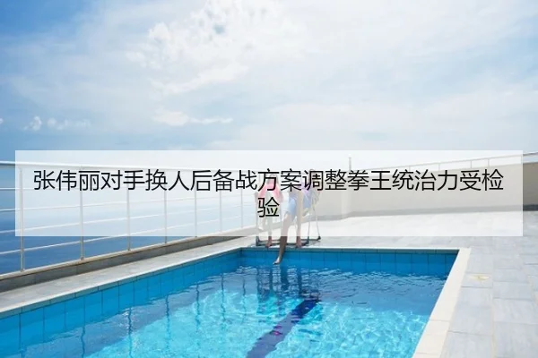 张伟丽对手换人后备战方案调整拳王统治力受检验