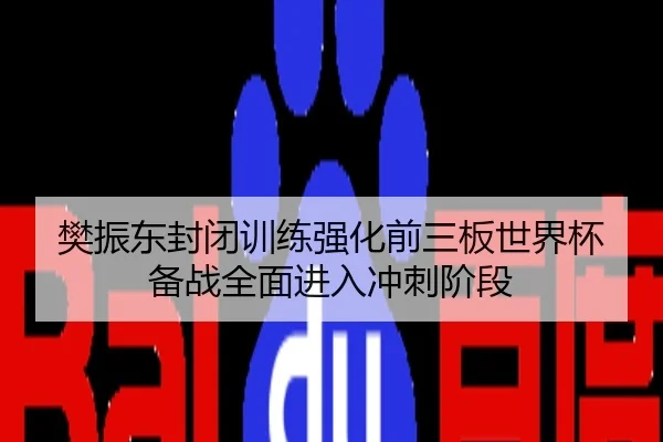 樊振东封闭训练强化前三板世界杯备战全面进入冲刺阶段