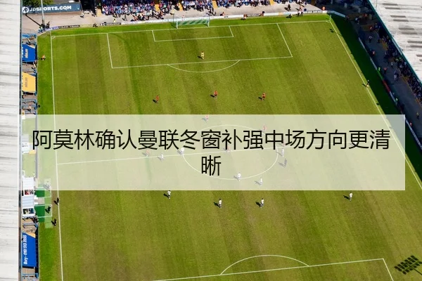 阿莫林确认曼联冬窗补强中场方向更清晰