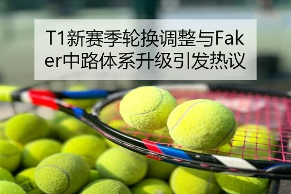 T1新赛季轮换调整与Faker中路体系升级引发热议