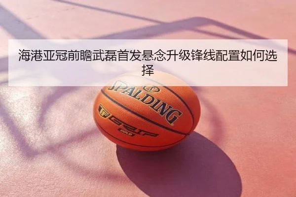 海港亚冠前瞻武磊首发悬念升级锋线配置如何选择
