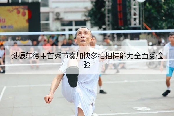 樊振东德甲首秀节奏加快多拍相持能力全面受检验