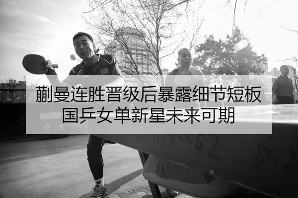 蒯曼连胜晋级后暴露细节短板 国乒女单新星未来可期