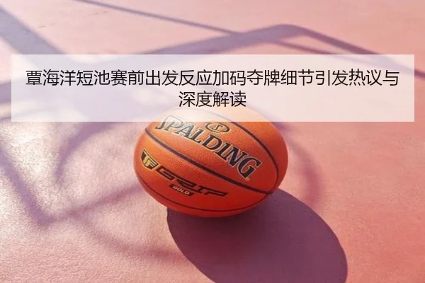 覃海洋短池赛前出发反应加码夺牌细节引发热议与深度解读