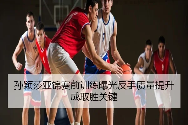 孙颖莎亚锦赛前训练曝光反手质量提升成取胜关键